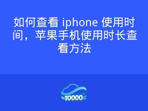 如何查看 iphone 使用时间,苹果手机使用时长查看方法