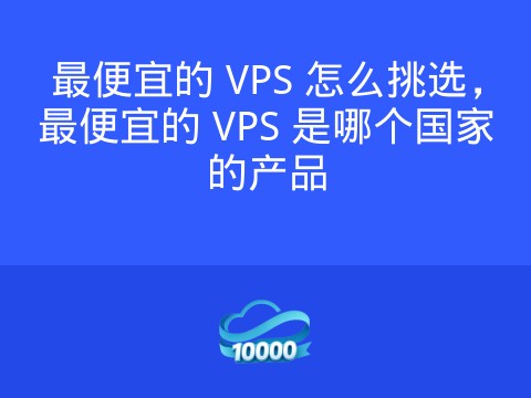 最便宜的 VPS 怎么挑选,最便宜的 VPS 是哪个国家的产品