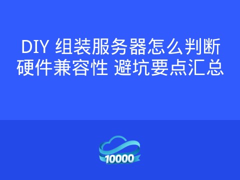 DIY 组装服务器怎么判断硬件兼容性 避坑要点汇总