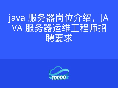 java 服务器岗位介绍，JAVA 服务器运维工程师招聘要求
