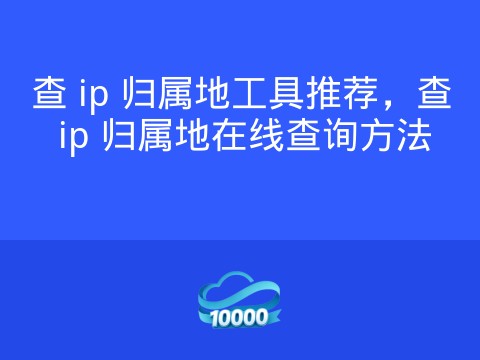 查 ip 归属地工具推荐，查 ip 归属地在线查询方法