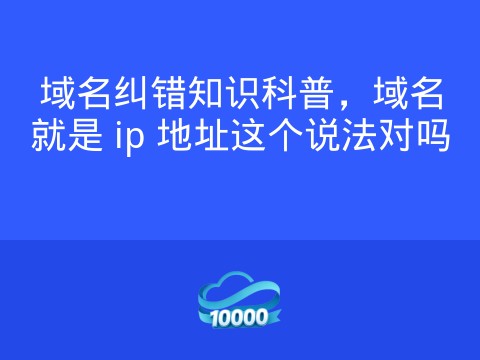 域名纠错知识科普,域名就是 ip 地址这个说法对吗
