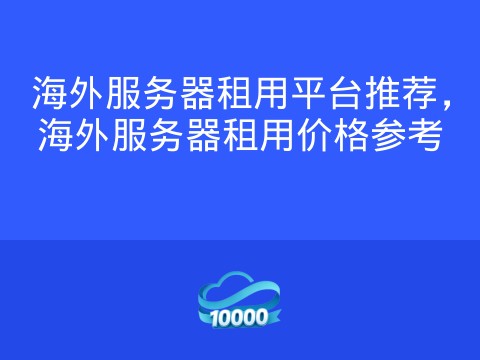 海外服务器租用平台推荐,海外服务器租用价格参考
