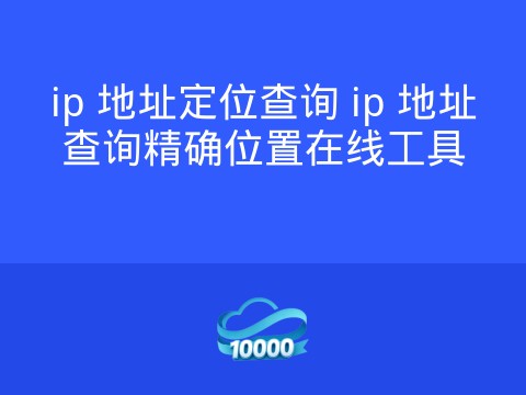 ip 地址定位查询 ip 地址查询精确位置在线工具