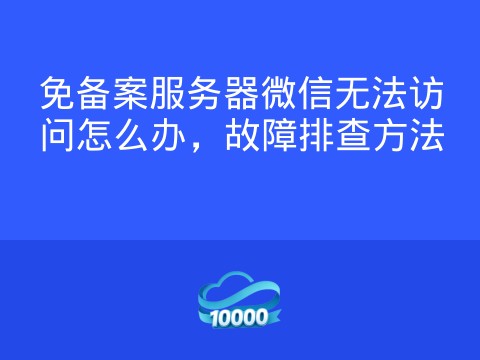 免备案服务器微信无法访问怎么办,故障排查方法