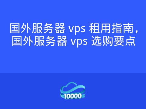 国外服务器 vps 租用指南,国外服务器 vps 选购要点
