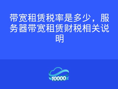 带宽租赁税率是多少,服务器带宽租赁财税相关说明