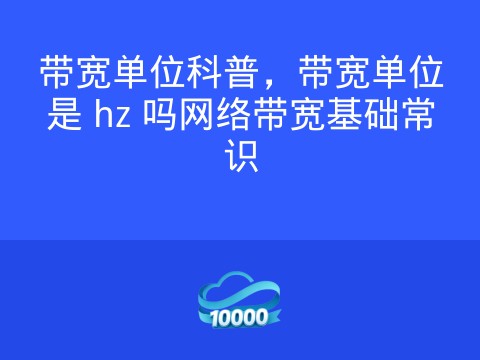 带宽单位科普,带宽单位是 hz 吗网络带宽基础常识
