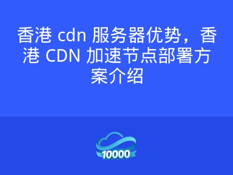 香港 cdn 服务器优势,香港 CDN 加速节点部署方案介绍