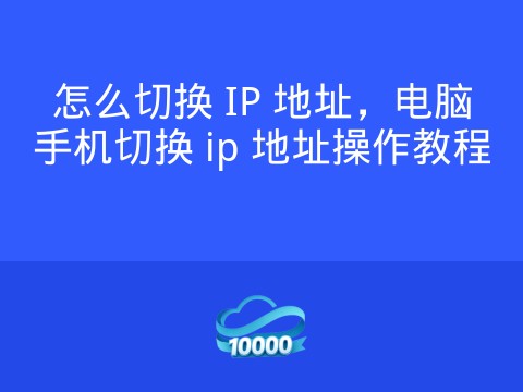 怎么切换 IP 地址,电脑手机切换 ip 地址操作教程