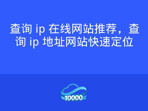 查询 ip 在线网站推荐,查询 ip 地址网站快速定位