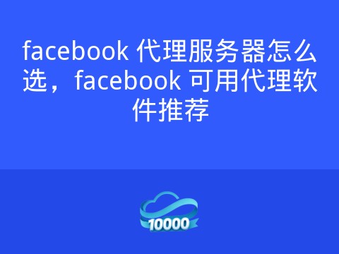 facebook 代理服务器怎么选,facebook 可用代理软件推荐