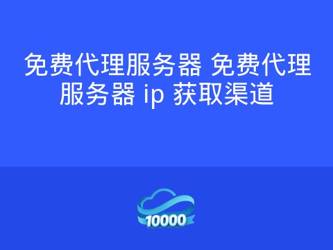 免费代理服务器 免费代理服务器 ip 获取渠道