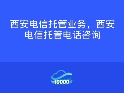 西安电信托管业务，西安电信托管电话咨询
