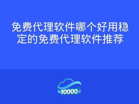 免费代理软件哪个好用稳定的免费代理软件推荐