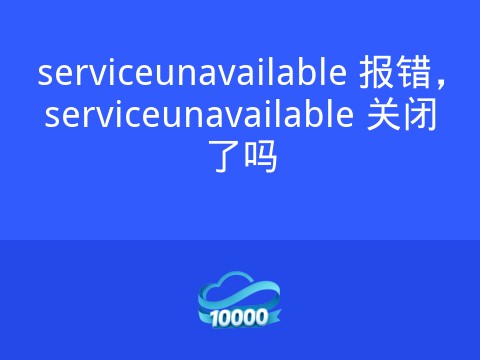 serviceunavailable 报错,serviceunavailable 关闭了吗