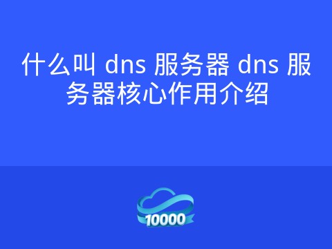 什么叫 dns 服务器 dns 服务器核心作用介绍