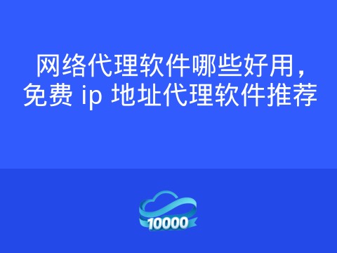 网络代理软件哪些好用,免费 ip 地址代理软件推荐