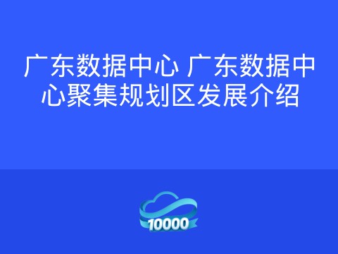 广东数据中心 广东数据中心聚集规划区发展介绍