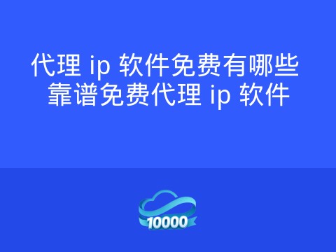 代理 ip 软件免费有哪些 靠谱免费代理 ip 软件