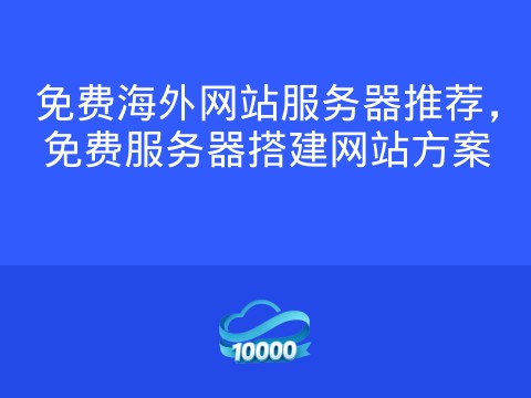 免费海外网站服务器推荐，免费服务器搭建网站方案