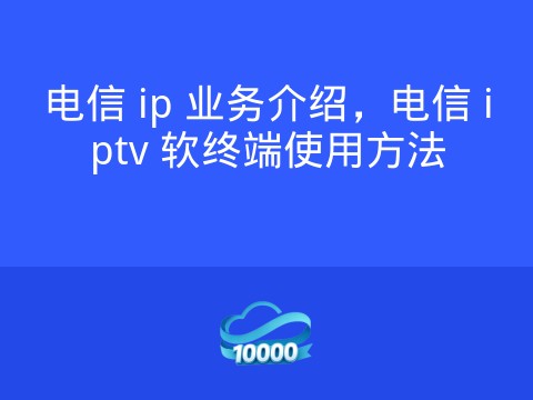 电信 ip 业务介绍,电信 iptv 软终端使用方法