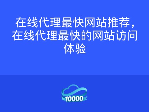 在线代理最快网站推荐，在线代理最快的网站访问体验