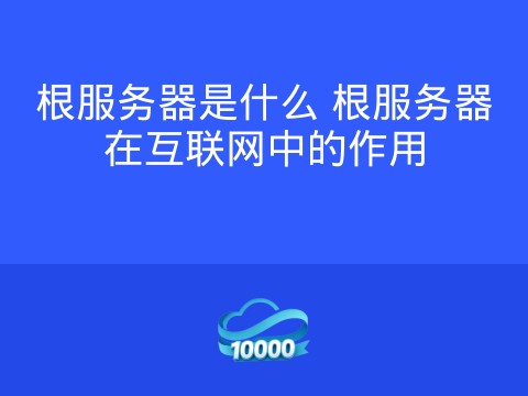 根服务器是什么 根服务器在互联网中的作用
