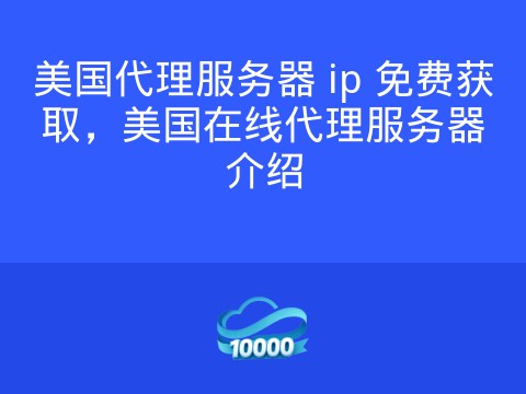 美国代理服务器 ip 免费获取,美国在线代理服务器介绍