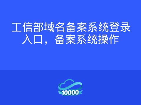工信部域名备案系统登录入口,备案系统操作
