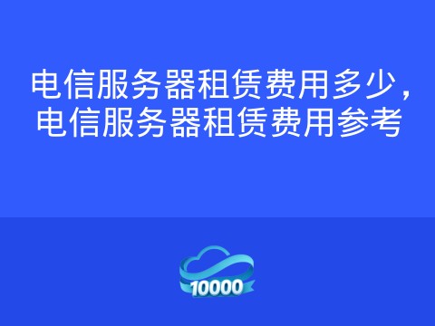 电信服务器租赁费用多少,电信服务器租赁费用参考