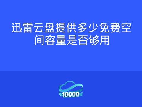 迅雷云盘提供多少免费空间容量是否够用