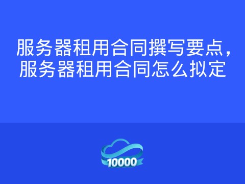 服务器租用合同撰写要点,服务器租用合同怎么拟定