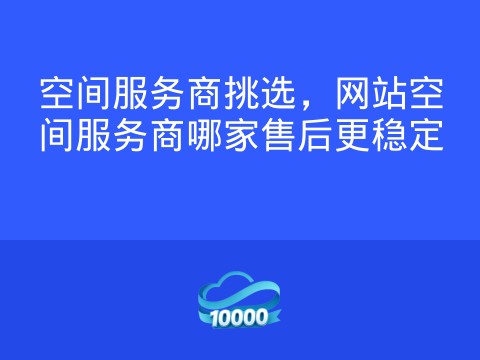 空间服务商挑选,网站空间服务商哪家售后更稳定