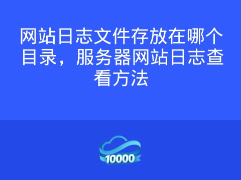 网站日志文件存放在哪个目录,服务器网站日志查看方法