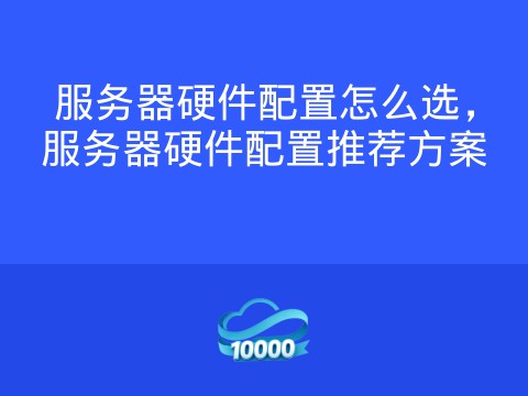 服务器硬件配置怎么选,服务器硬件配置推荐方案