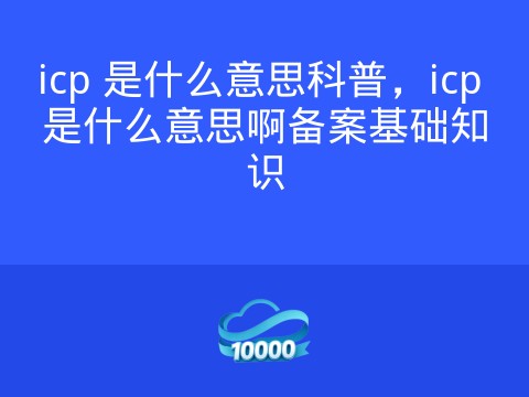 icp 是什么意思科普,icp 是什么意思啊备案基础知识