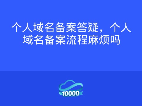 个人域名备案答疑,个人域名备案流程麻烦吗