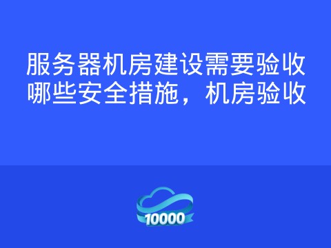 服务器机房建设需要验收哪些安全措施,机房验收