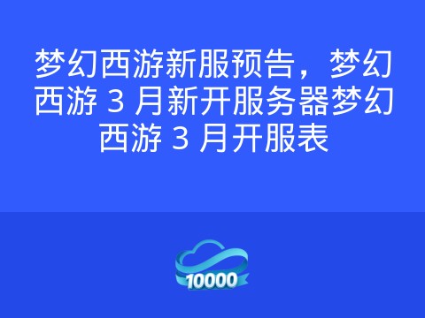 梦幻西游新服预告,梦幻西游 3 月新开服务器梦幻西游 3 月开服表