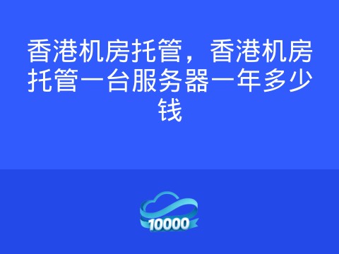 香港机房托管,香港机房托管一台服务器一年多少钱