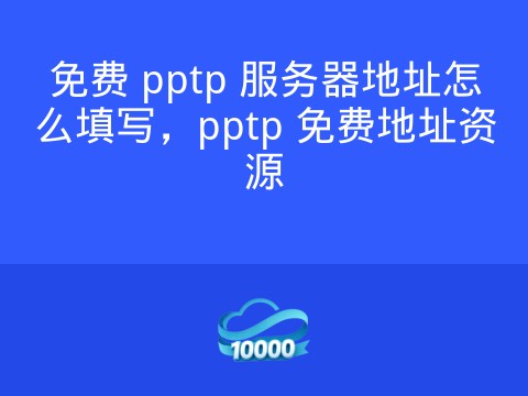 免费 pptp 服务器地址怎么填写,pptp 免费地址资源