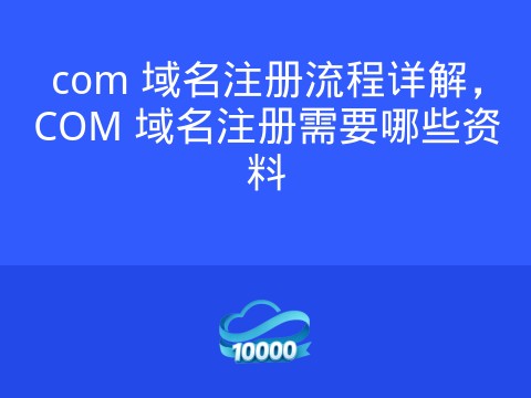 com 域名注册流程详解,COM 域名注册需要哪些资料