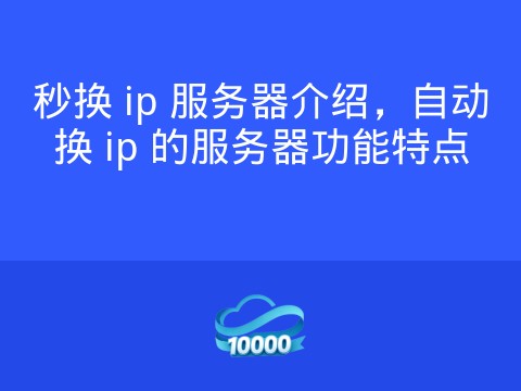 秒换 ip 服务器介绍,自动换 ip 的服务器功能特点