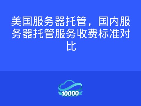 美国服务器托管,国内服务器托管服务收费标准对比