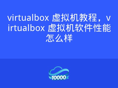 virtualbox 虚拟机教程,virtualbox 虚拟机软件性能怎么样