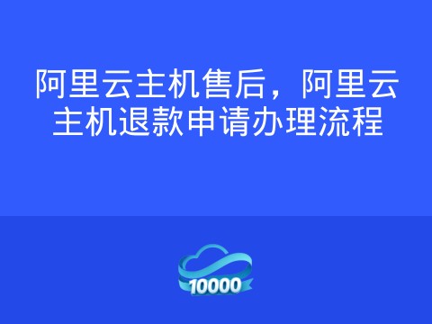 阿里云主机售后,阿里云主机退款申请办理流程