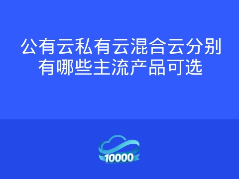 公有云私有云混合云分别有哪些主流产品可选