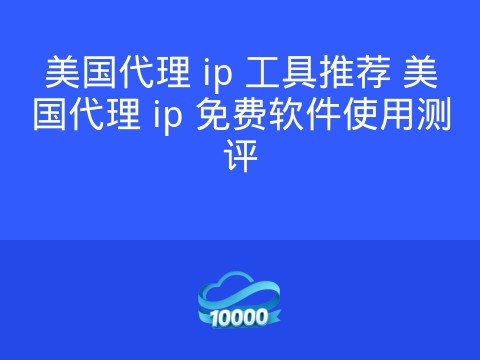 美国代理 ip 工具推荐 美国代理 ip 免费软件使用测评