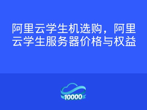 阿里云学生机选购,阿里云学生服务器价格与权益